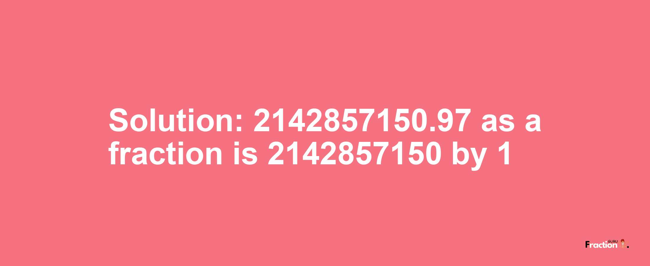 Solution:2142857150.97 as a fraction is 2142857150/1